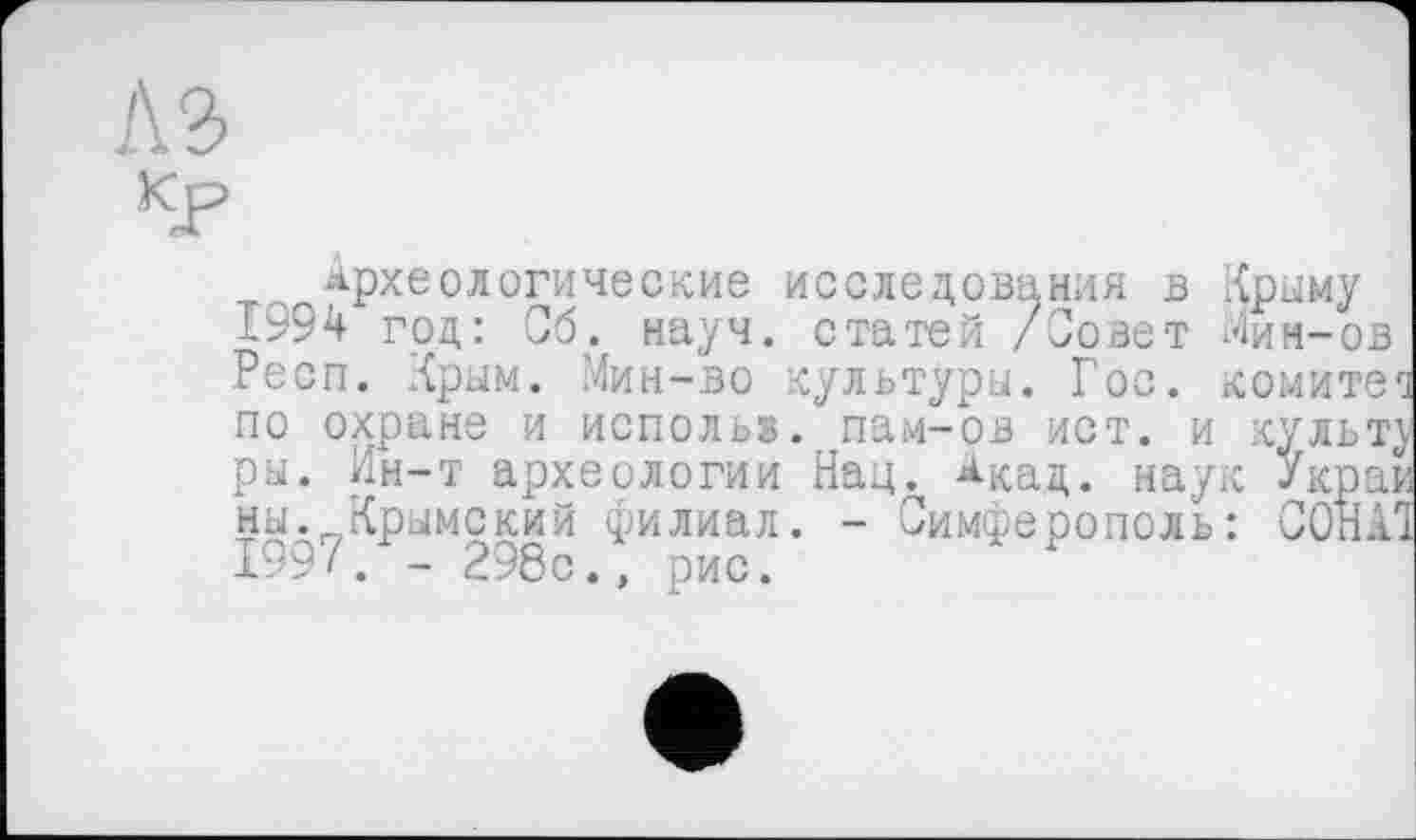 ﻿археологические исследования в Крыму 1994 год: Об. науч, статей /Совет Мим-ов Респ. Крым. Мин-во культуры. Гос. комитет по охране и испольй. пам-рв ист. и культу ры. Ин-т археологии Нац. *кац. наук Украй ны. Крымский филиал. - Симферополь: OOHAQ 199/. - 298с., рис.